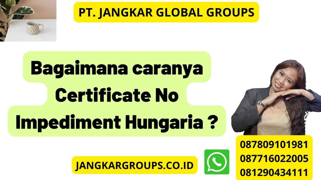 Bagaimana caranya Certificate No Impediment Hungaria ?