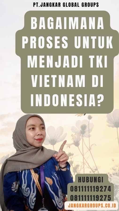 Bagaimana Proses untuk Menjadi TKI Vietnam di Indonesia