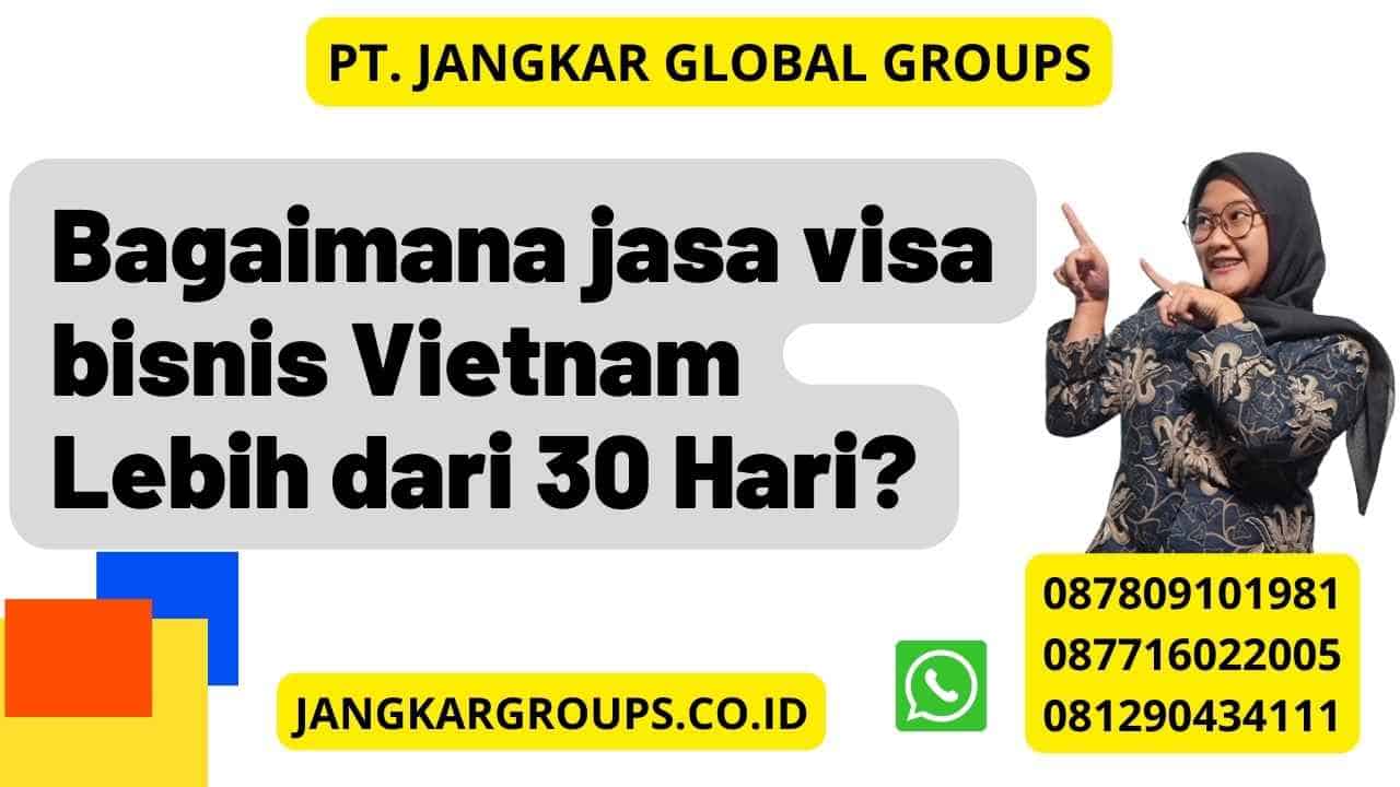 Bagaimana jasa visa bisnis Vietnam Lebih dari 30 Hari?