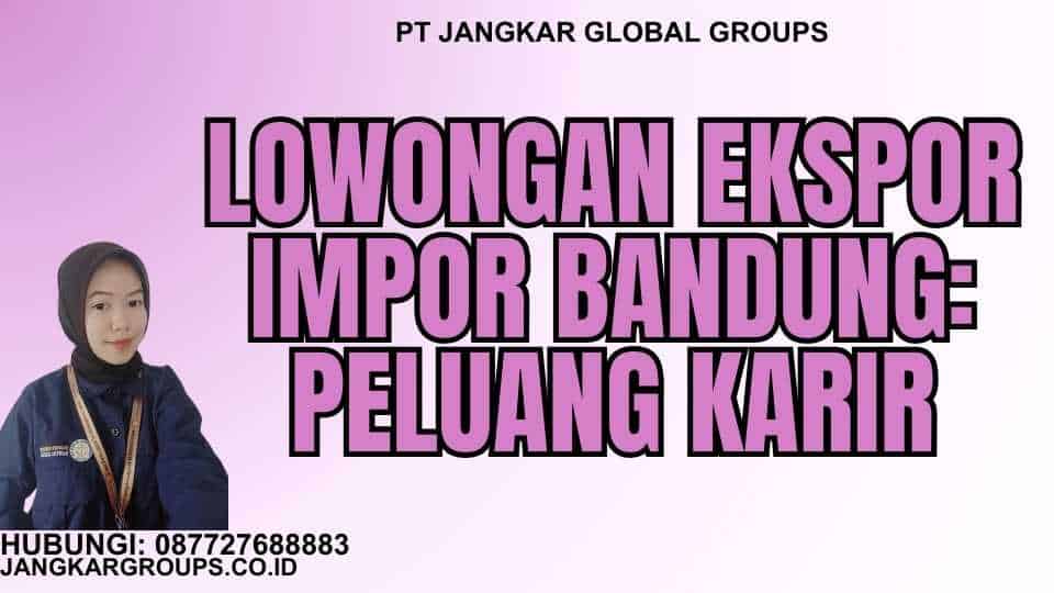 Lowongan Ekspor Impor Bandung: Peluang Karir