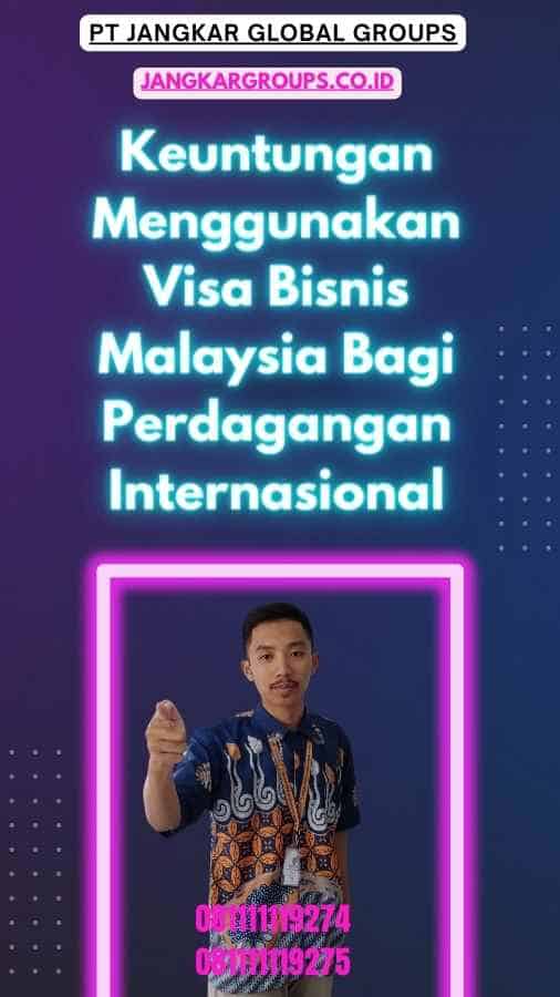 Keuntungan Menggunakan Visa Bisnis Malaysia Bagi Perdagangan Internasional