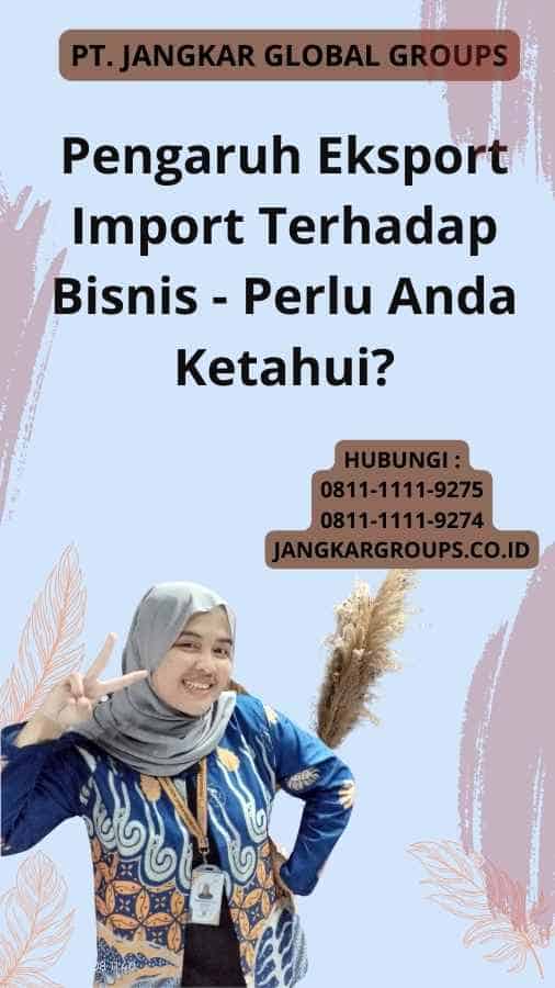 Pengaruh Eksport Import Terhadap Bisnis - Perlu Anda Ketahui?