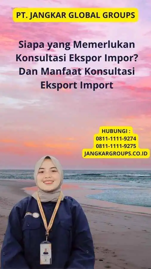 Siapa yang Memerlukan Konsultasi Ekspor Impor? Dan Manfaat Konsultasi Eksport Import